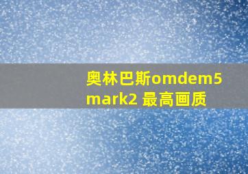 奥林巴斯omdem5mark2 最高画质